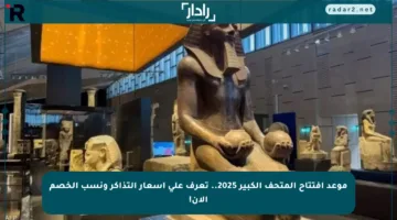 موعد افتتاح المتحف الكبير 2025.. تعرف على أسعار التذاكر ونسب الخصم الآن!